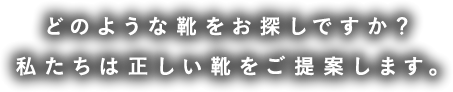 どのような靴をお探しですか？私たちは正しい靴をご提案します。
